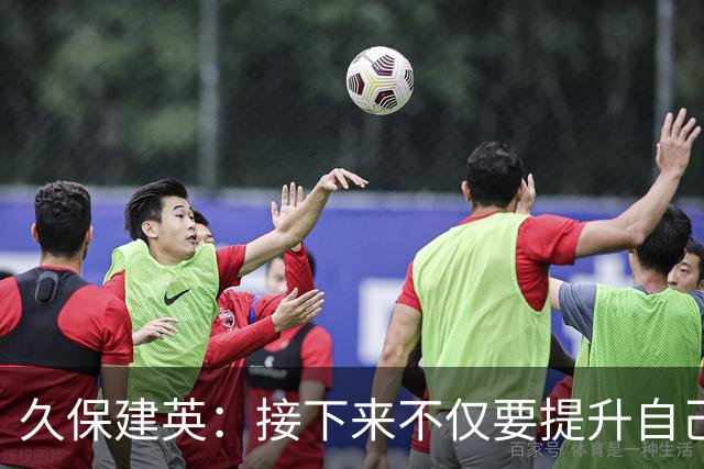 久保建英：接下来不仅要提升自己还要管理好身体，不能再拖累球队