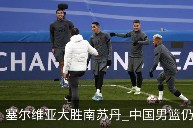 塞尔维亚大胜南苏丹 中国男篮仍保留晋级希望